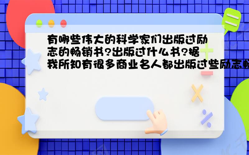 有哪些伟大的科学家们出版过励志的畅销书?出版过什么书?据我所知有很多商业名人都出版过些励志畅销书,比如奥格曼狄诺,戴尔卡耐基,拿破仑希尔,詹姆斯艾伦等.那么有没有哪位科学研究方