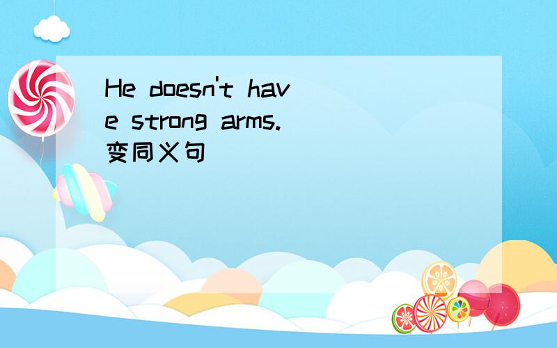 He doesn't have strong arms.变同义句