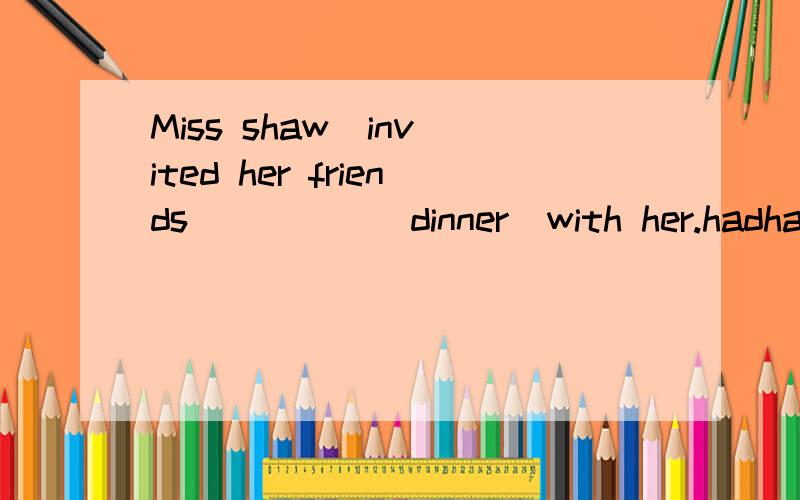 Miss shaw  invited her friends______dinner  with her.hadhavehavingto have