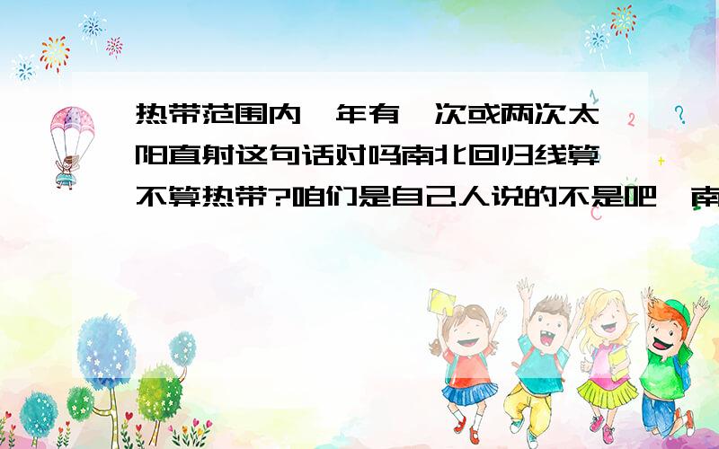 热带范围内一年有一次或两次太阳直射这句话对吗南北回归线算不算热带?咱们是自己人说的不是吧,南北回归线一年只直射一次