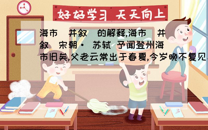 海市（并叙）的解释,海市（并叙）宋朝· 苏轼 予闻登州海市旧矣,父老云常出于春夏,今岁晚不复见矣.予到官五日而去,以不见为恨,祷于海神广德王之庙,明日见焉,乃作此诗.东方云海空复空,