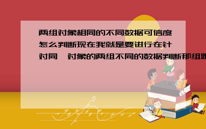 两组对象相同的不同数据可信度怎么判断现在我就是要进行在针对同一对象的两组不同的数据判断那组跟可信.