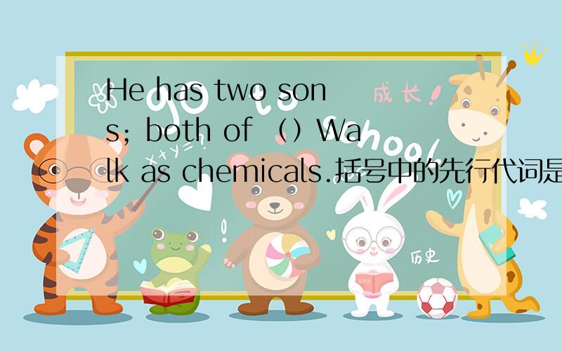 He has two sons；both of （）Walk as chemicals.括号中的先行代词是什么?注意前半句是分号结束的.