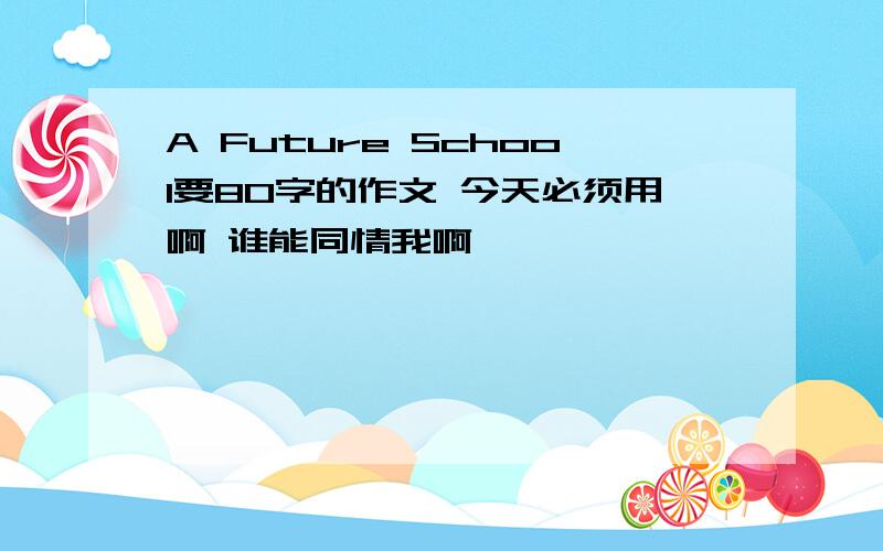 A Future School要80字的作文 今天必须用啊 谁能同情我啊