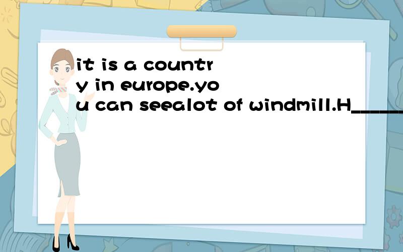 it is a country in europe.you can seealot of windmill.H_______.