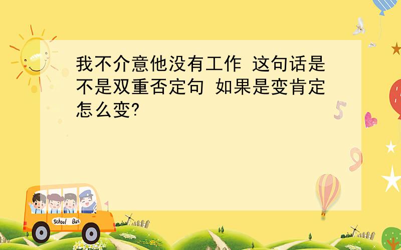 我不介意他没有工作 这句话是不是双重否定句 如果是变肯定怎么变?