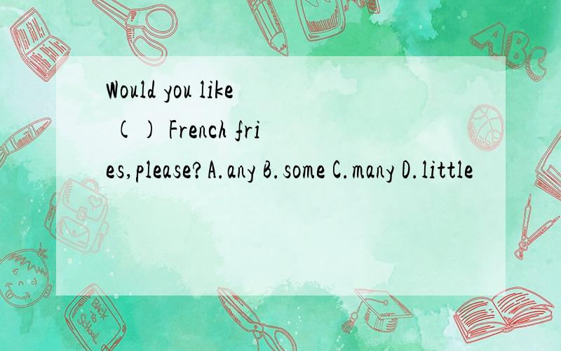 Would you like () French fries,please?A.any B.some C.many D.little