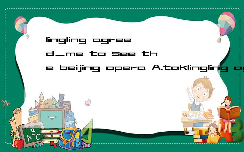 lingling agreed＿me to see the beijing opera A.taklingling agreed＿me to see the beijing operaA.take B.to take C.took D.taking