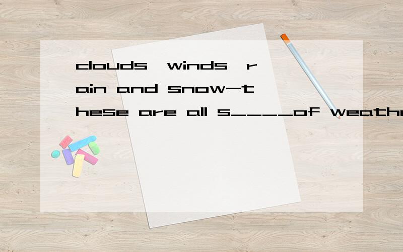 clouds,winds,rain and snow-these are all s____of weather