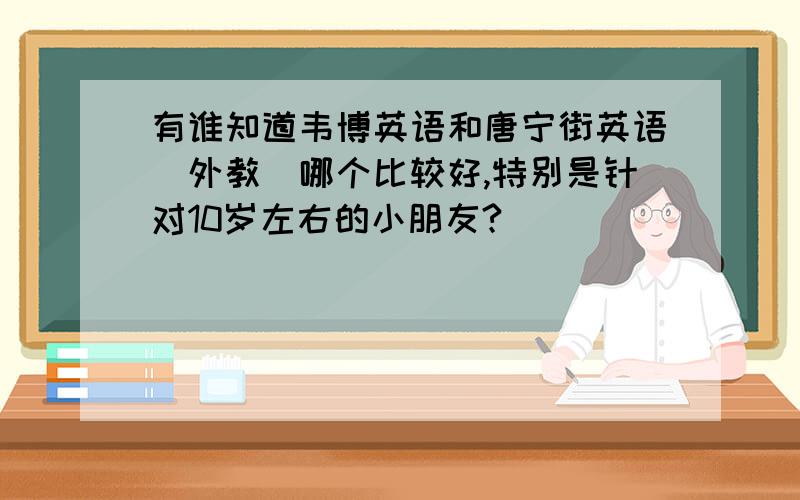 有谁知道韦博英语和唐宁街英语（外教）哪个比较好,特别是针对10岁左右的小朋友?