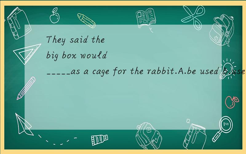 They said the big box would _____as a cage for the rabbit.A.be used B.useC.have used D.have been usedC为什么不对,请解析,