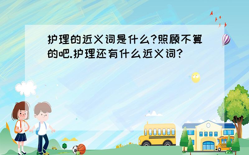 护理的近义词是什么?照顾不算的吧.护理还有什么近义词?