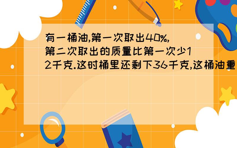 有一桶油,第一次取出40%,第二次取出的质量比第一次少12千克.这时桶里还剩下36千克,这桶油重多少千克