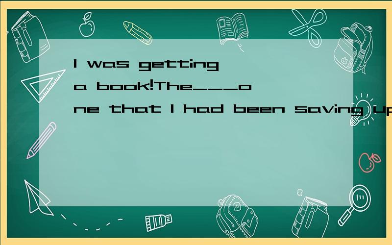 I was getting a book!The___one that I had been saving up all my money to buy.A very B only C such D first应该选什么 附解析前面一段是I couldn't believe it I wasn't punished and I was getting a book very 为什么