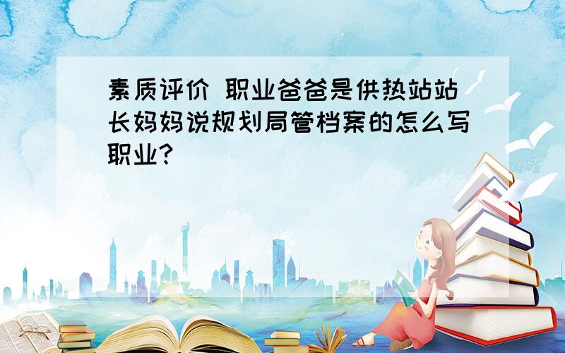 素质评价 职业爸爸是供热站站长妈妈说规划局管档案的怎么写职业?