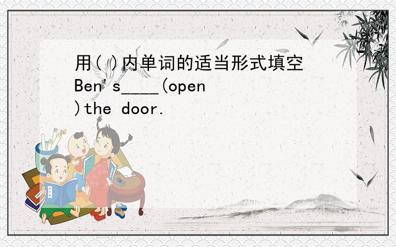 用( )内单词的适当形式填空Ben's____(open)the door.