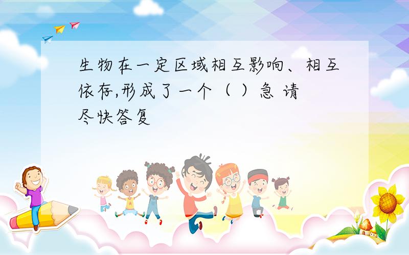 生物在一定区域相互影响、相互依存,形成了一个（ ）急 请尽快答复