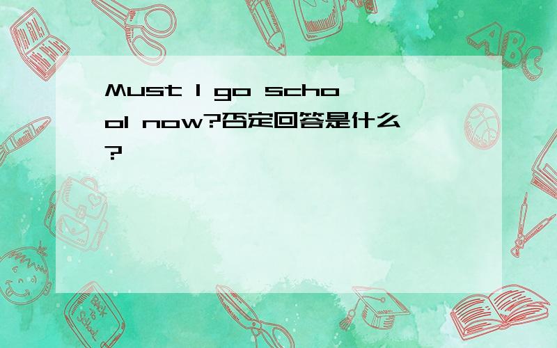 Must I go school now?否定回答是什么?