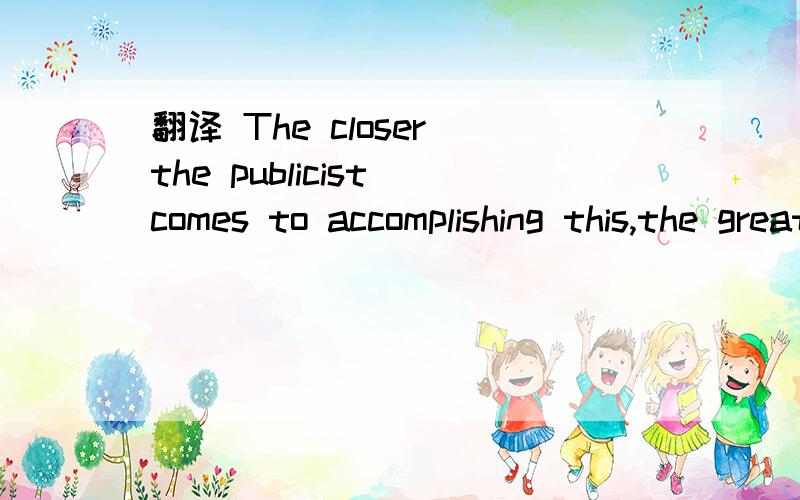 翻译 The closer the publicist comes to accomplishing this,the greater the media coverage will be.