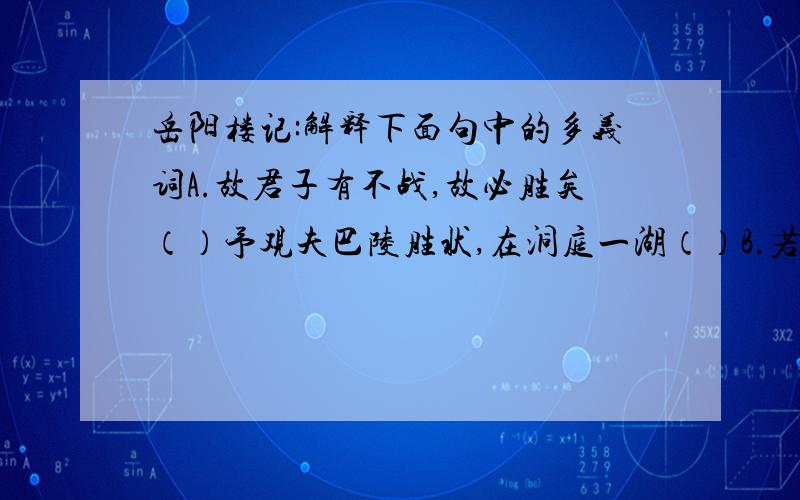 岳阳楼记:解释下面句中的多义词A.故君子有不战,故必胜矣（）予观夫巴陵胜状,在洞庭一湖（）B.若夫日出而林霏开（）若夫霪雨霏霏,连月不开（）C.而或长烟一空（）忽至半空凝结为一（）