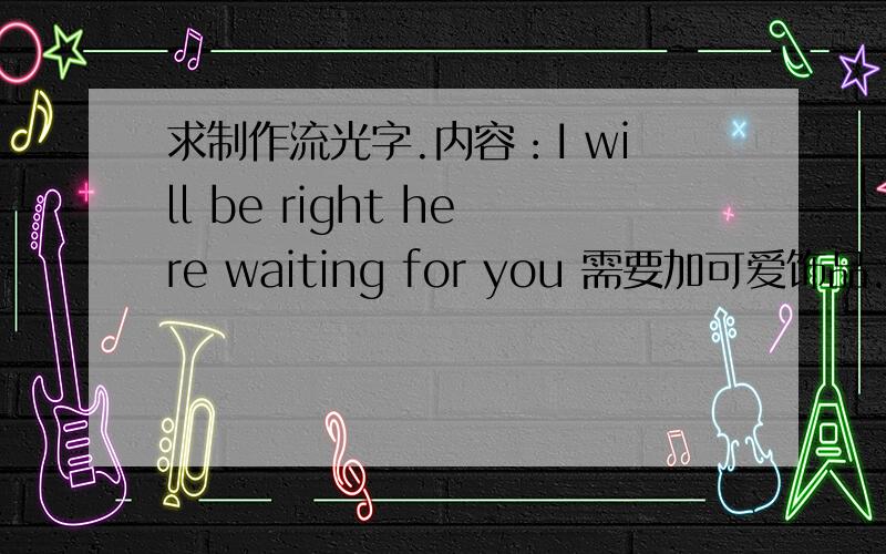 求制作流光字.内容：I will be right here waiting for you 需要加可爱饰品.