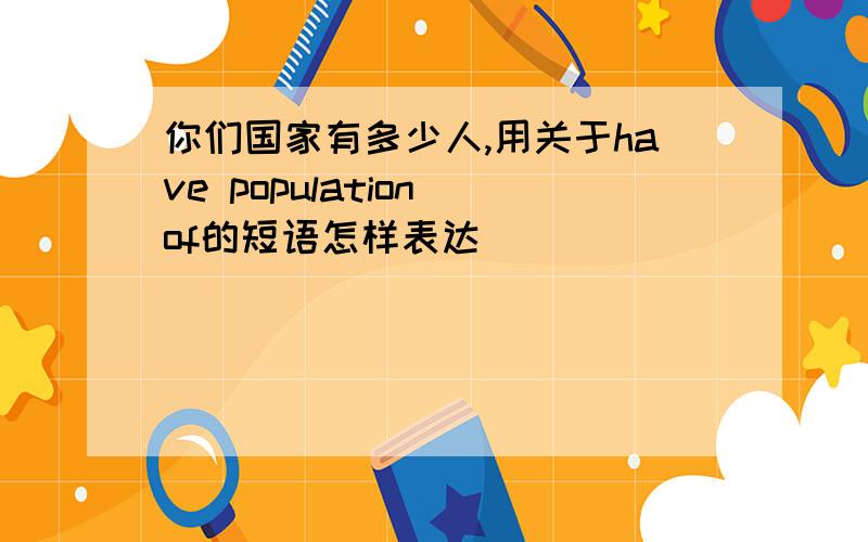 你们国家有多少人,用关于have population of的短语怎样表达