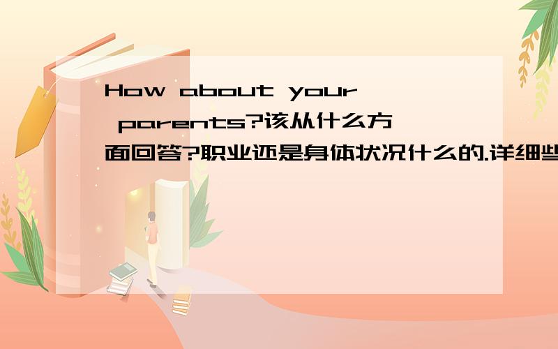 How about your parents?该从什么方面回答?职业还是身体状况什么的.详细些最好.春节快乐!