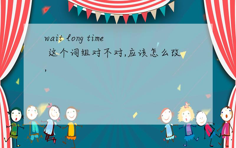 wait long time 这个词组对不对,应该怎么改,