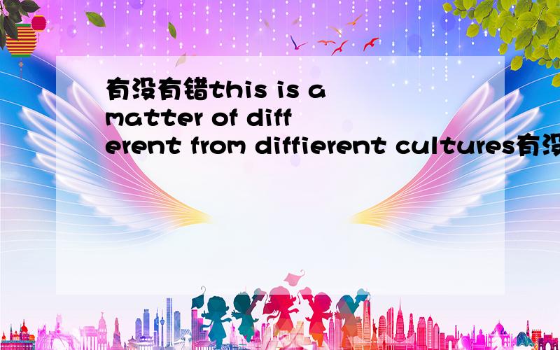 有没有错this is a matter of different from diffierent cultures有没有错 为什么