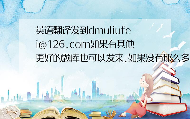 英语翻译发到dmuliufei@126.com如果有其他更好的题库也可以发来,如果没有那么多,也不要求发全,能帮小弟忙就行了!