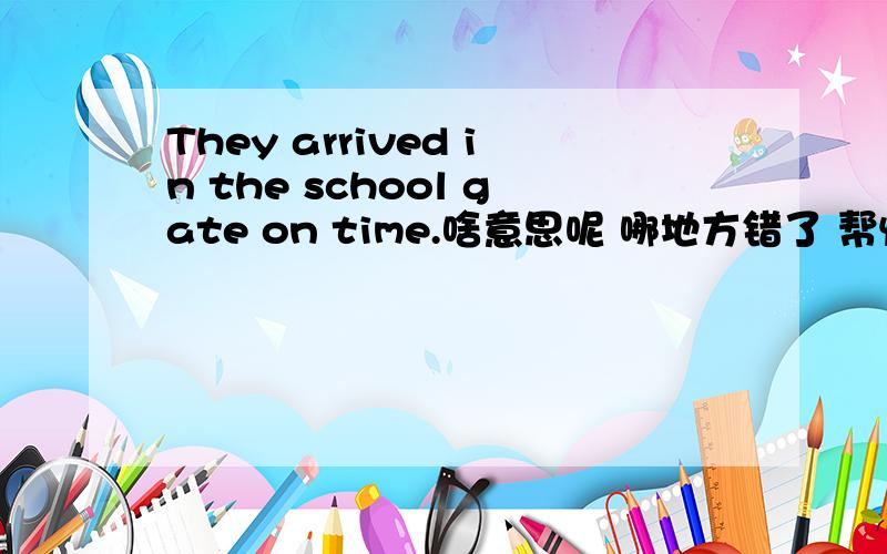 They arrived in the school gate on time.啥意思呢 哪地方错了 帮忙改下呢.