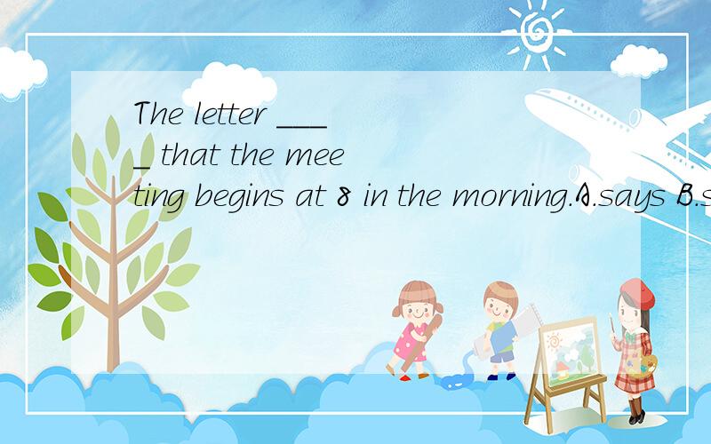 The letter ____ that the meeting begins at 8 in the morning.A.says B.speaks C.writes D.talks