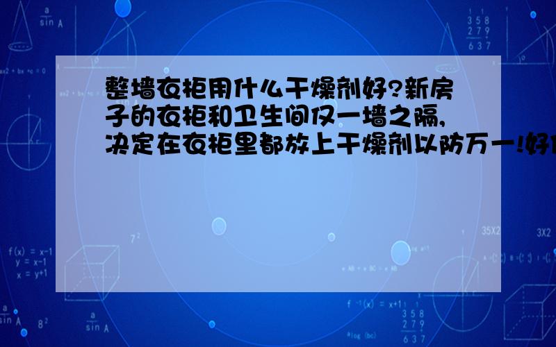 整墙衣柜用什么干燥剂好?新房子的衣柜和卫生间仅一墙之隔,决定在衣柜里都放上干燥剂以防万一!好像提到竹炭包和生石灰的人比较多,希望有生活经验的大侠们指点一下~