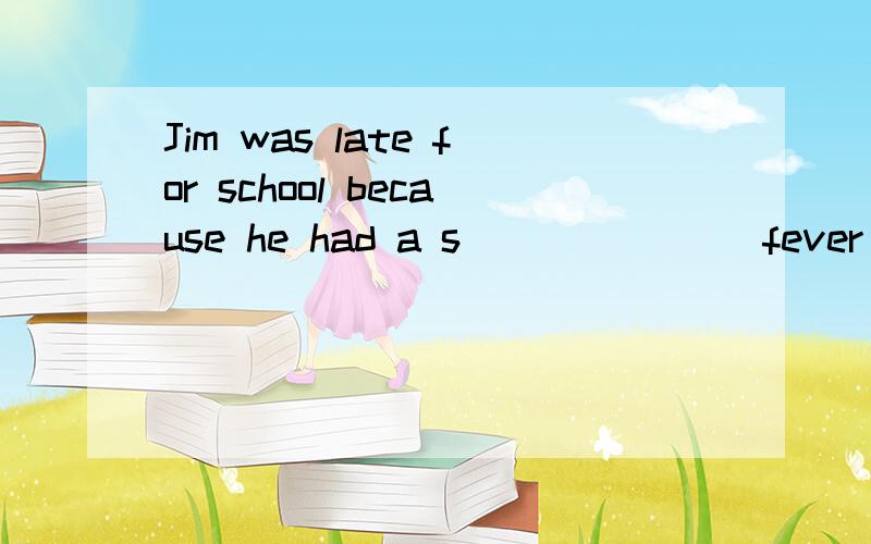 Jim was late for school because he had a s_______ fever