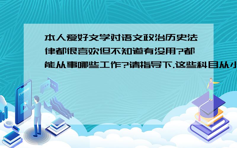 本人爱好文学对语文政治历史法律都很喜欢但不知道有没用?都能从事哪些工作?请指导下.这些科目从小就是前几名，特喜欢。但人要赚钱要活着，好像就业难.....