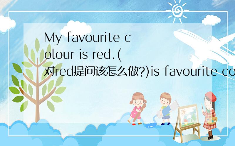 My favourite colour is red.(对red提问该怎么做?)is favourite colour?━ ━ ━
