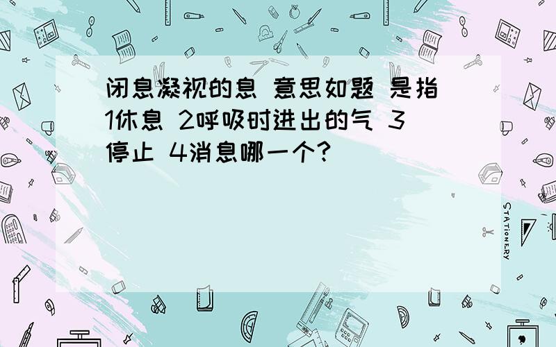 闭息凝视的息 意思如题 是指1休息 2呼吸时进出的气 3停止 4消息哪一个?