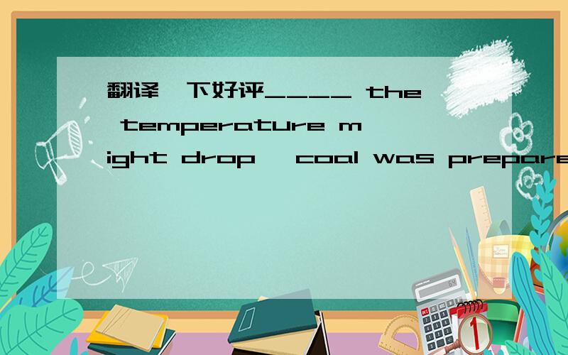 翻译一下好评____ the temperature might drop, coal was prepared for warming.A、To consider B、Considered C、Considering D、To be considered