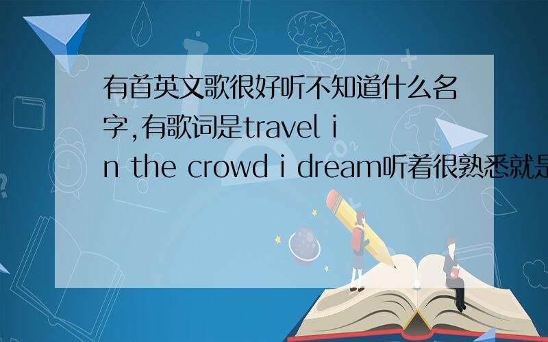 有首英文歌很好听不知道什么名字,有歌词是travel in the crowd i dream听着很熟悉就是不知道什么名字歌词我也只是玲玲散散得听懂了一些再说几句吧travel in the crowd i dream in love my soul my heart my life