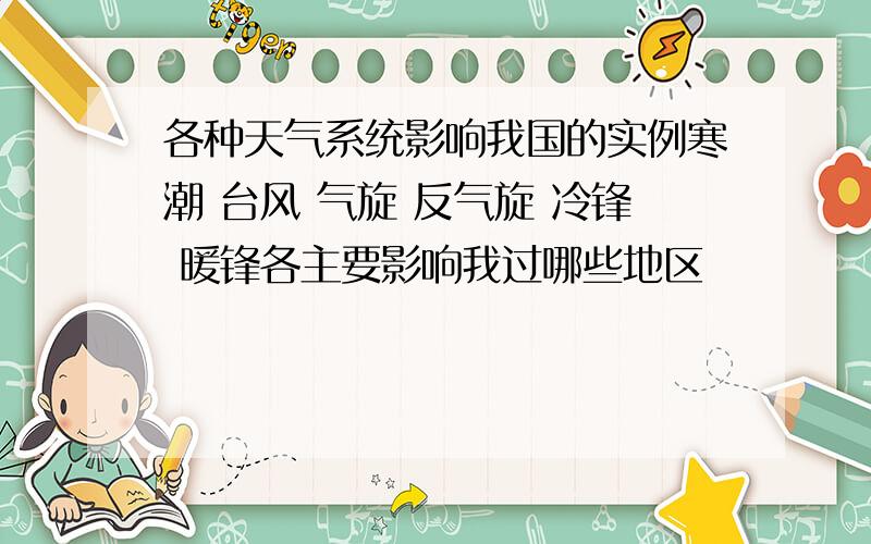 各种天气系统影响我国的实例寒潮 台风 气旋 反气旋 冷锋 暖锋各主要影响我过哪些地区