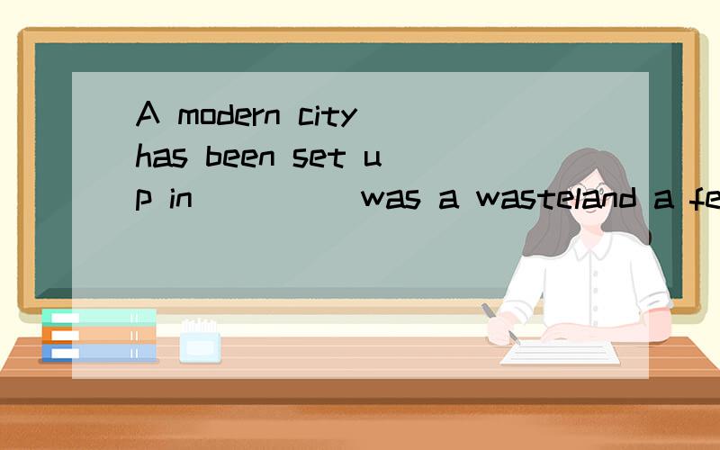 A modern city has been set up in ____ was a wasteland a few years ago.A.which B.what C.that D.where