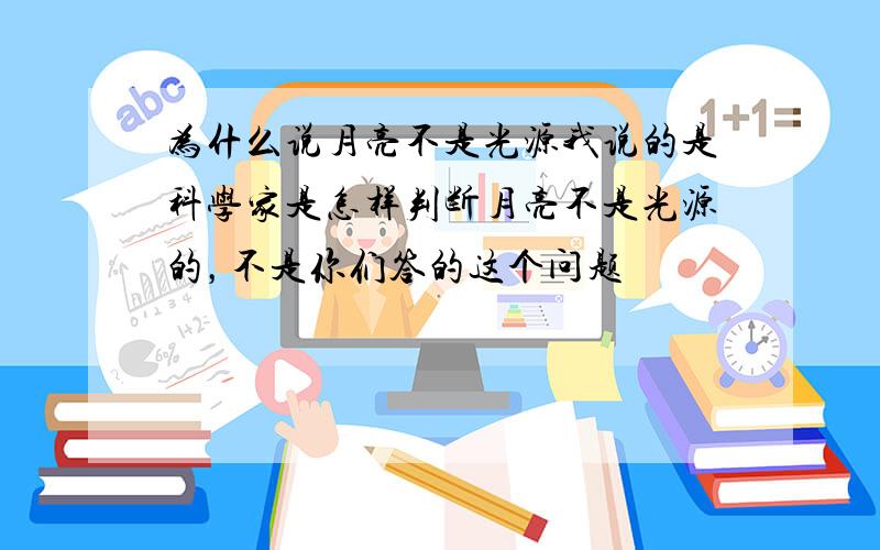 为什么说月亮不是光源我说的是科学家是怎样判断月亮不是光源的，不是你们答的这个问题