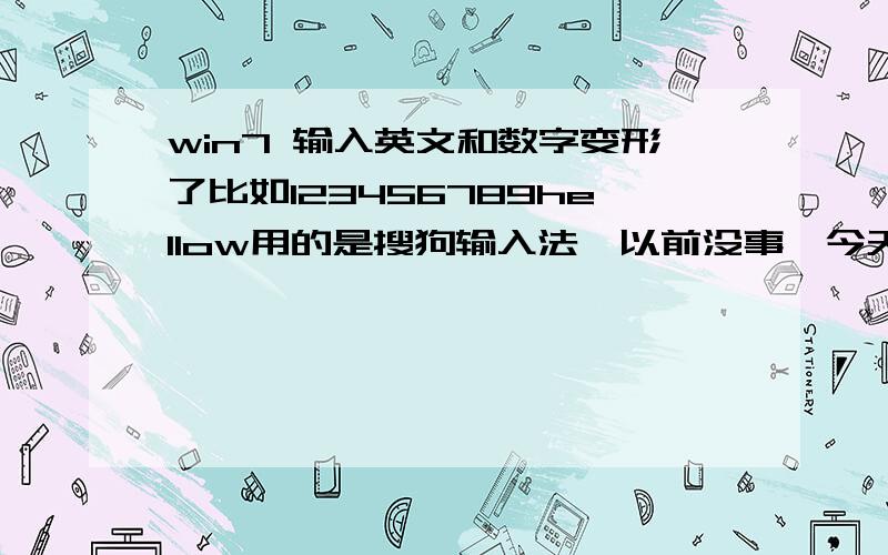 win7 输入英文和数字变形了比如123456789hellow用的是搜狗输入法,以前没事,今天突然变了,切成英文也没事123456789,hellow,但来回切太麻烦在知道是打不出来,反正是英文字体,数字变宽了间隔变大了