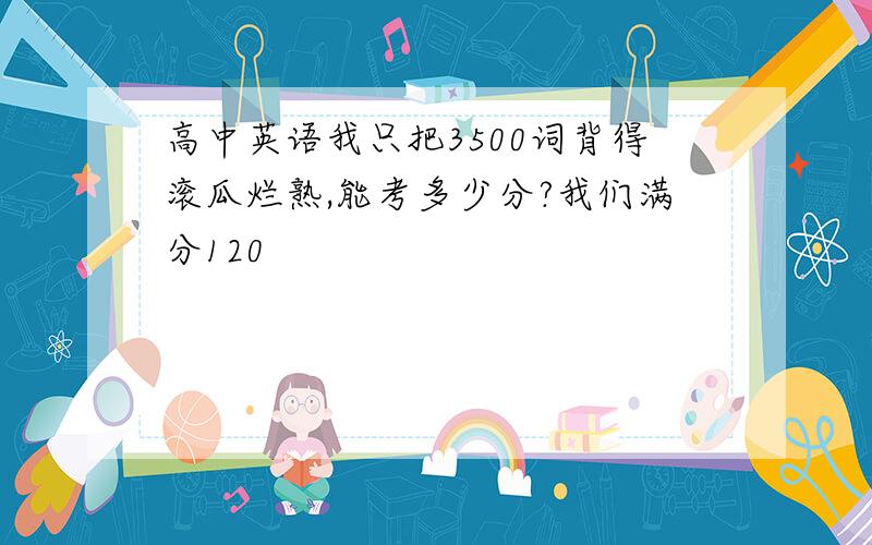 高中英语我只把3500词背得滚瓜烂熟,能考多少分?我们满分120