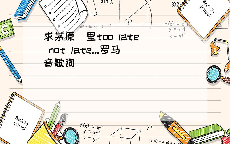 求茅原実里too late_ not late...罗马音歌词