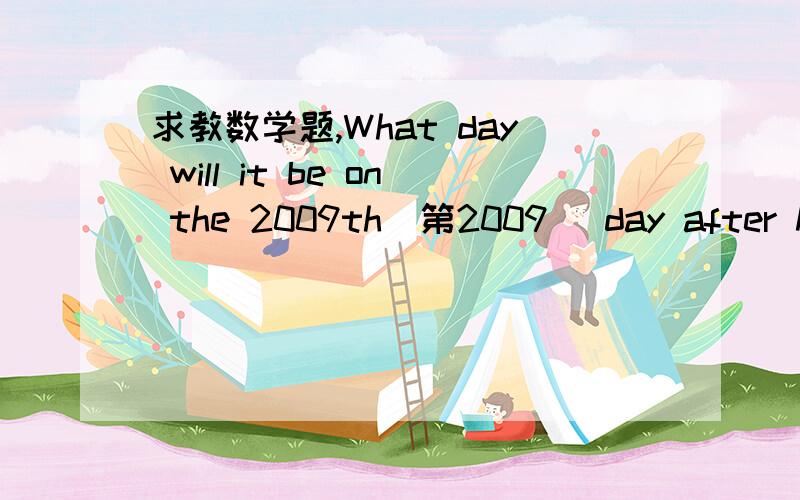 求教数学题,What day will it be on the 2009th(第2009) day after May 1,2009 which求教数学题,请翻译并计算.What day will it be on the 2009th(第2009) day after May 1,2009 which is Friday?