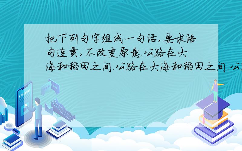 把下列句字组成一句话,要求语句连贯,不改变原意.公路在大海和稻田之间.公路在大海和稻田之间.公路一边是大海,另一边是稻田.大海白浪滔天,稻田碧波万顷.车队在公路上呼啸而过.车队由十