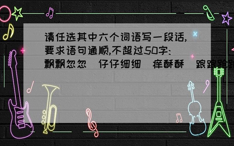 请任选其中六个词语写一段话,要求语句通顺,不超过50字:飘飘忽忽\仔仔细细\痒酥酥\踉踉跄跄\跌跌爬爬\阴沉沉\孤零零\淡淡\潺潺\幽幽\缓缓