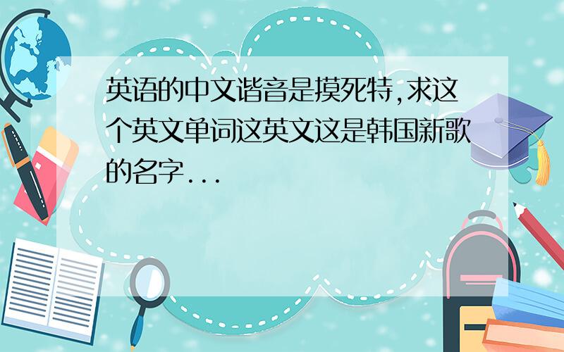 英语的中文谐音是摸死特,求这个英文单词这英文这是韩国新歌的名字...
