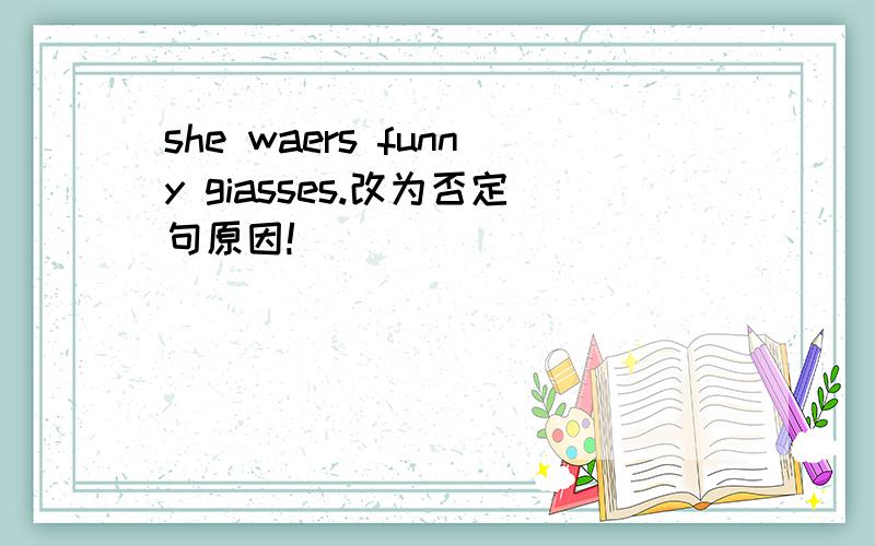 she waers funny giasses.改为否定句原因!